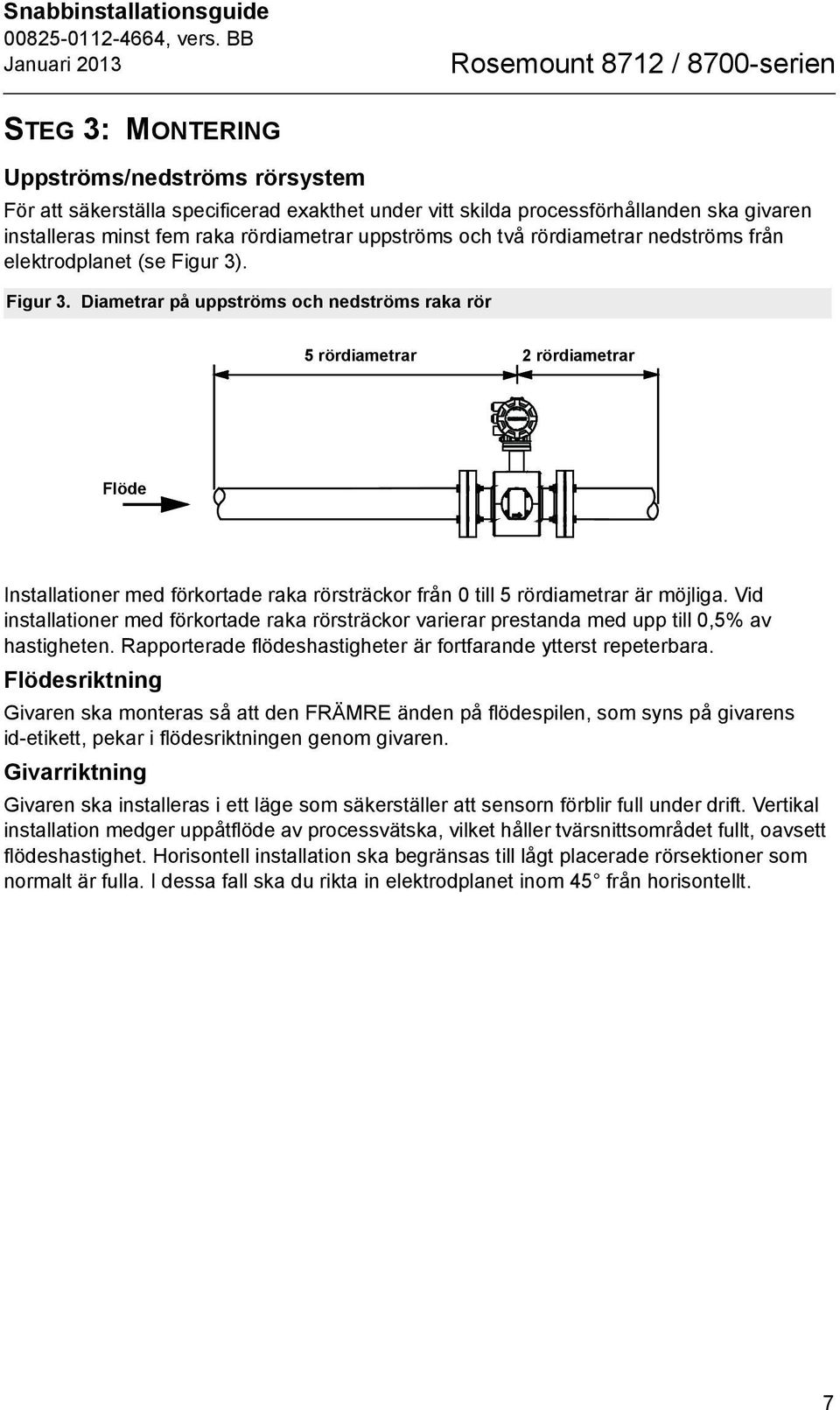 . Figur 3. Diametrar på uppströms och nedströms raka rör 5 rördiametrar 2 rördiametrar Flöde Installationer med förkortade raka rörsträckor från 0 till 5 rördiametrar är möjliga.