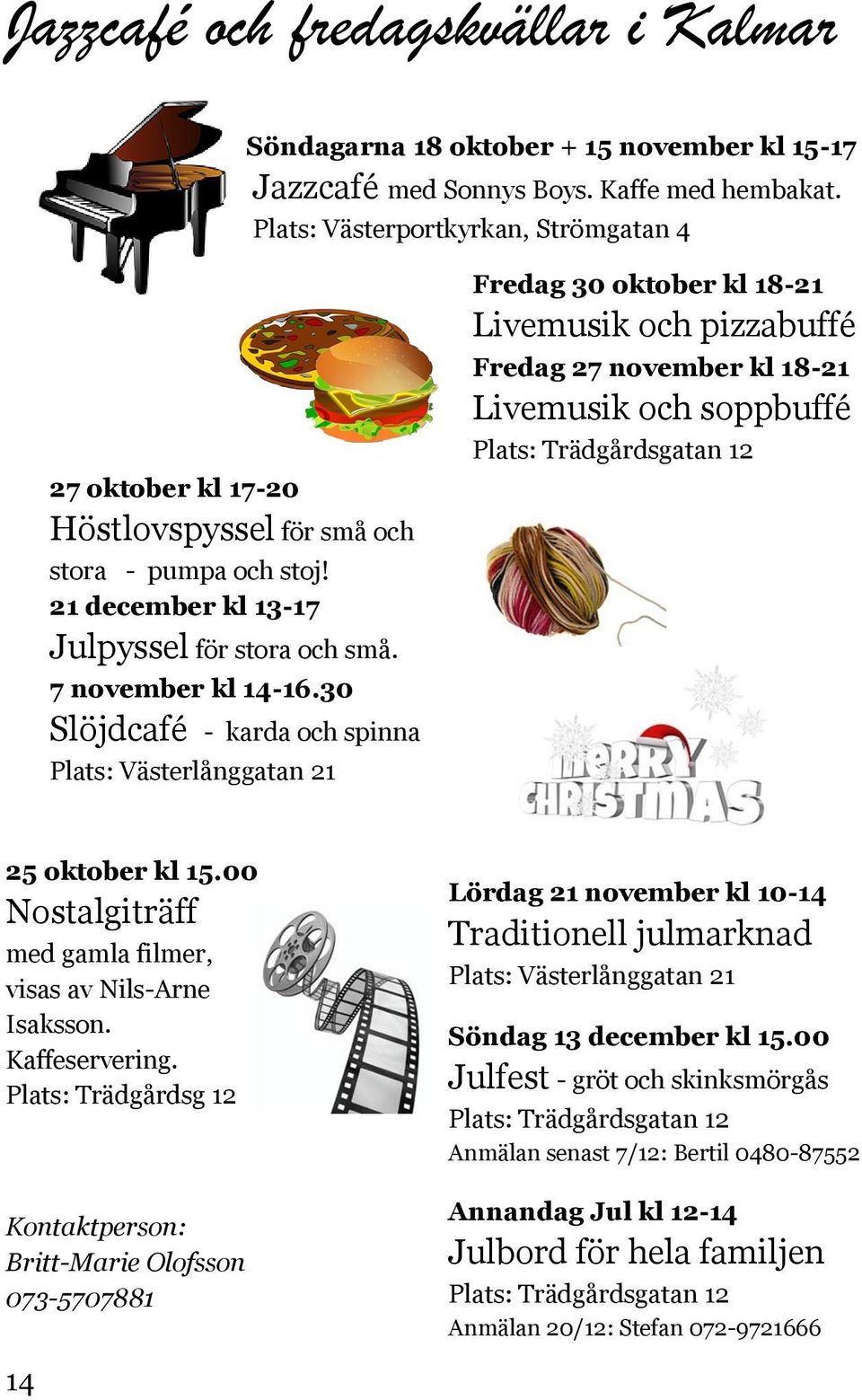 30 Slöjdcafé - karda och spinna Plats: Västerlånggatan 21 Fredag 30 oktober kl 18-21 Livemusik och pizzabuffé Fredag 27 november kl 18-21 Livemusik och soppbuffé Plats: Trädgårdsgatan 12 25 oktober