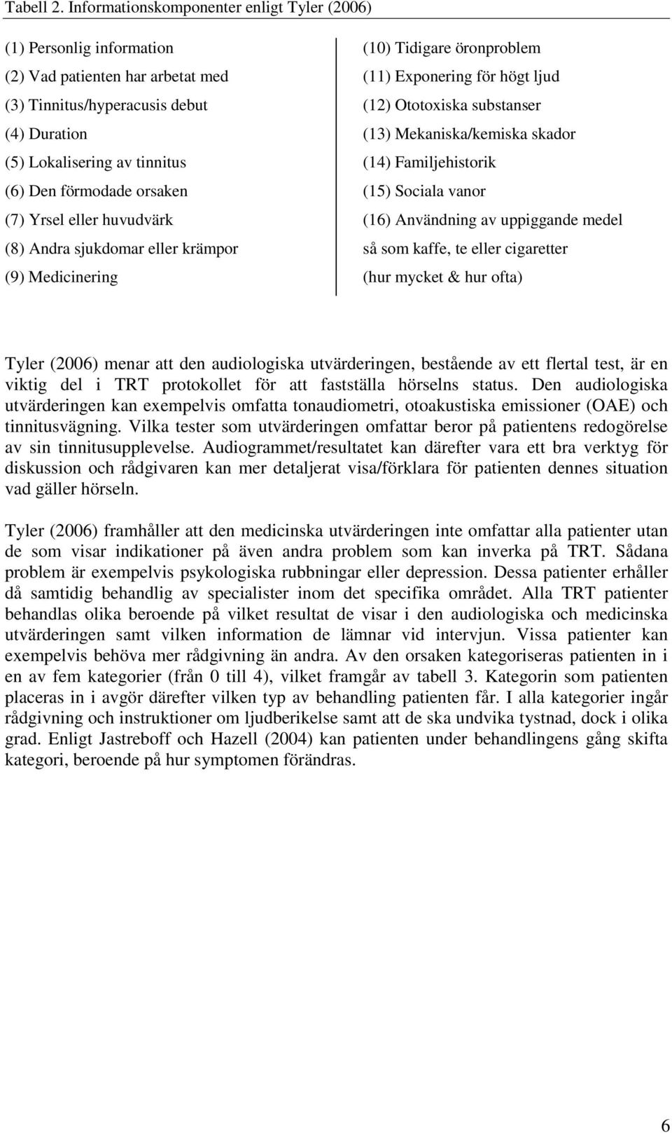 orsaken (7) Yrsel eller huvudvärk (8) Andra sjukdomar eller krämpor (9) Medicinering (10) Tidigare öronproblem (11) Exponering för högt ljud (12) Ototoxiska substanser (13) Mekaniska/kemiska skador