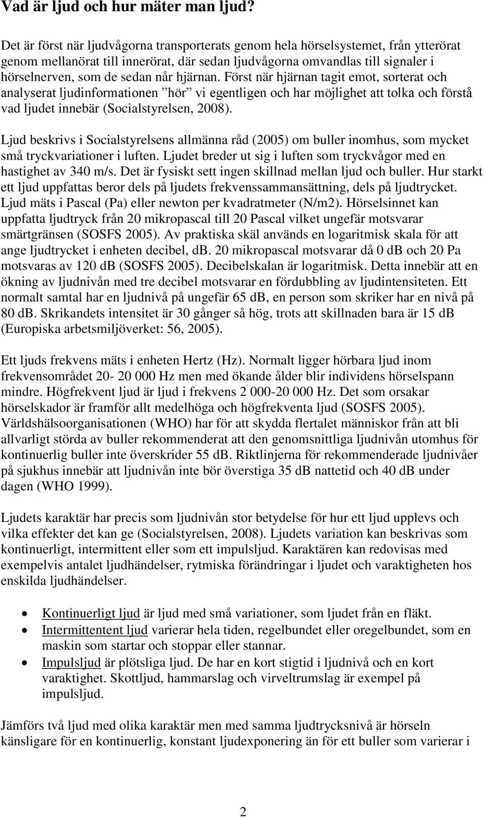 hjärnan. Först när hjärnan tagit emot, sorterat och analyserat ljudinformationen hör vi egentligen och har möjlighet att tolka och förstå vad ljudet innebär (Socialstyrelsen, 2008).