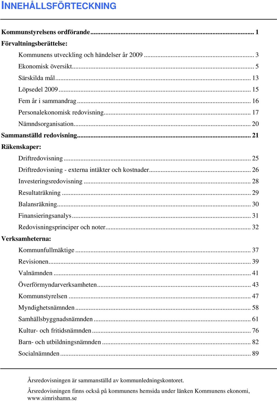 .. 25 Driftredovisning - externa intäkter och kostnader... 26 Investeringsredovisning... 28 Resultaträkning... 29 Balansräkning... 30 Finansieringsanalys... 31 Redovisningsprinciper och noter.