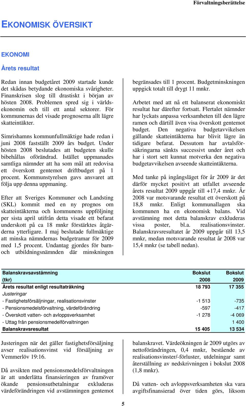 Simrishamns kommunfullmäktige hade redan i juni 2008 fastställt 2009 års budget. Under hösten 2008 beslutades att budgeten skulle bibehållas oförändrad.