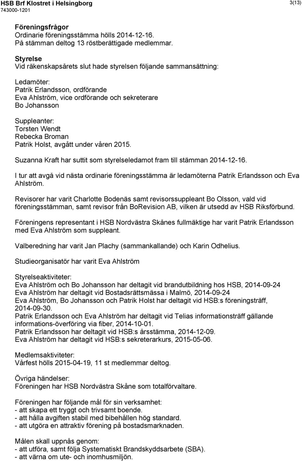 Wendt Rebecka Broman Patrik Holst, avgått under våren 2015. Suzanna Kraft har suttit som styrelseledamot fram till stämman 2014-12-16.