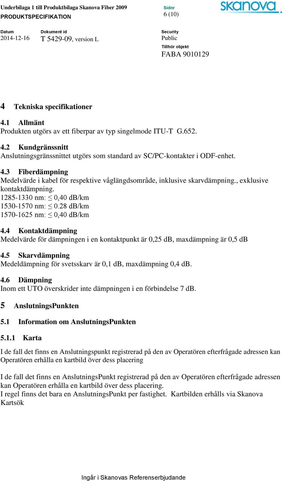 4 Kontaktdämpning Medelvärde för dämpningen i en kontaktpunkt är 0,25 db, maxdämpning är 0,5 db 4.5 Skarvdämpning Medeldämpning för svetsskarv är 0,1 db, maxdämpning 0,4 db. 4.6 Dämpning Inom ett UTO överskrider inte dämpningen i en förbindelse 7 db.