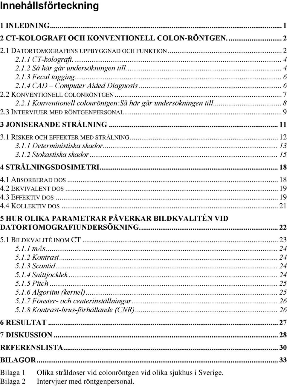 3 INTERVJUER MED RÖNTGENPERSONAL... 9 3 JONISERANDE STRÅLNING... 11 3.1 RISKER OCH EFFEKTER MED STRÅLNING... 12 3.1.1 Deterministiska skador... 13 3.1.2 Stokastiska skador... 15 4 STRÅLNINGSDOSIMETRI.