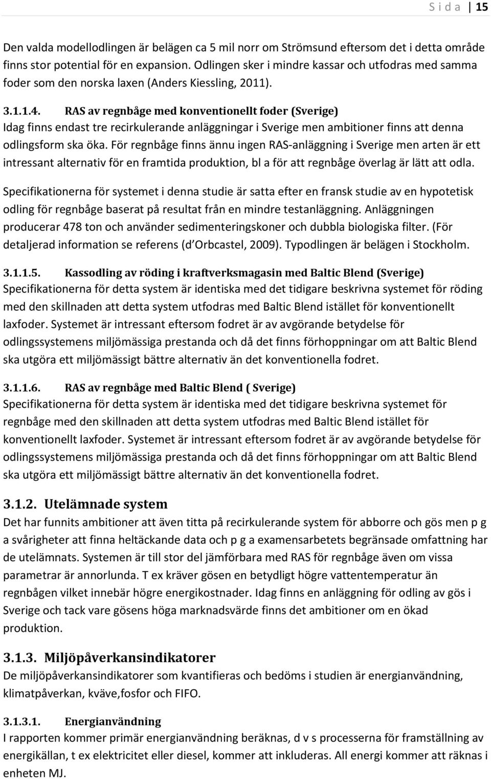 RAS av regnbåge med konventionellt foder (Sverige) Idag finns endast tre recirkulerande anläggningar i Sverige men ambitioner finns att denna odlingsform ska öka.