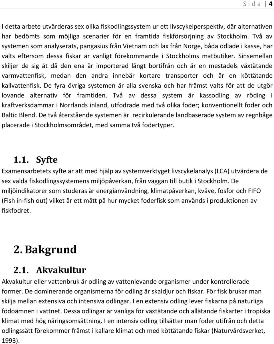 Sinsemellan skiljer de sig åt då den ena är importerad långt bortifrån och är en mestadels växtätande varmvattenfisk, medan den andra innebär kortare transporter och är en köttätande kallvattenfisk.