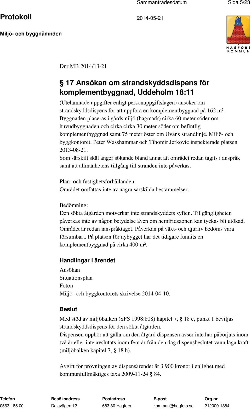 Byggnaden placeras i gårdsmiljö (hagmark) cirka 60 meter söder om huvudbyggnaden och cirka cirka 30 meter söder om befintlig komplementbyggnad samt 75 meter öster om Uvåns strandlinje.