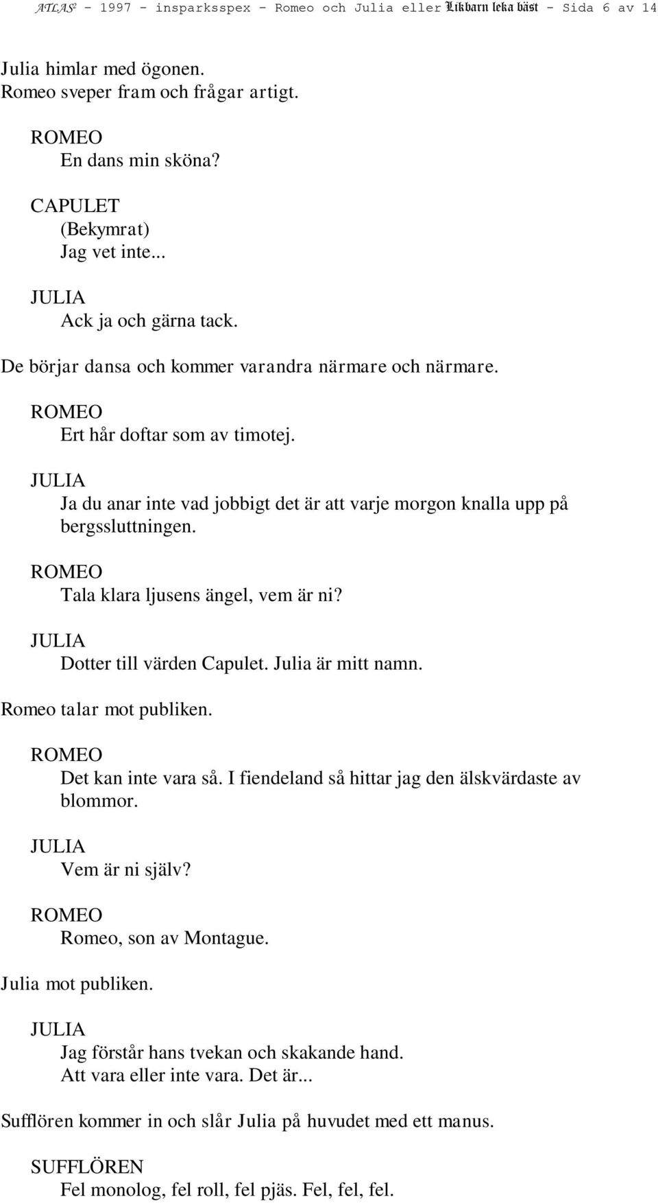 Tala klara ljusens ängel, vem är ni? Dotter till värden Capulet. Julia är mitt namn. Romeo talar mot publiken. Det kan inte vara så. I fiendeland så hittar jag den älskvärdaste av blommor.