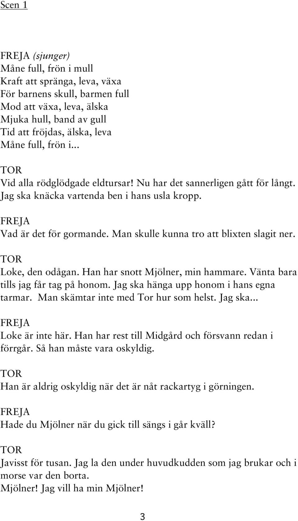 Loke, den odågan. Han har snott Mjölner, min hammare. Vänta bara tills jag får tag på honom. Jag ska hänga upp honom i hans egna tarmar. Man skämtar inte med Tor hur som helst. Jag ska... Loke är inte här.