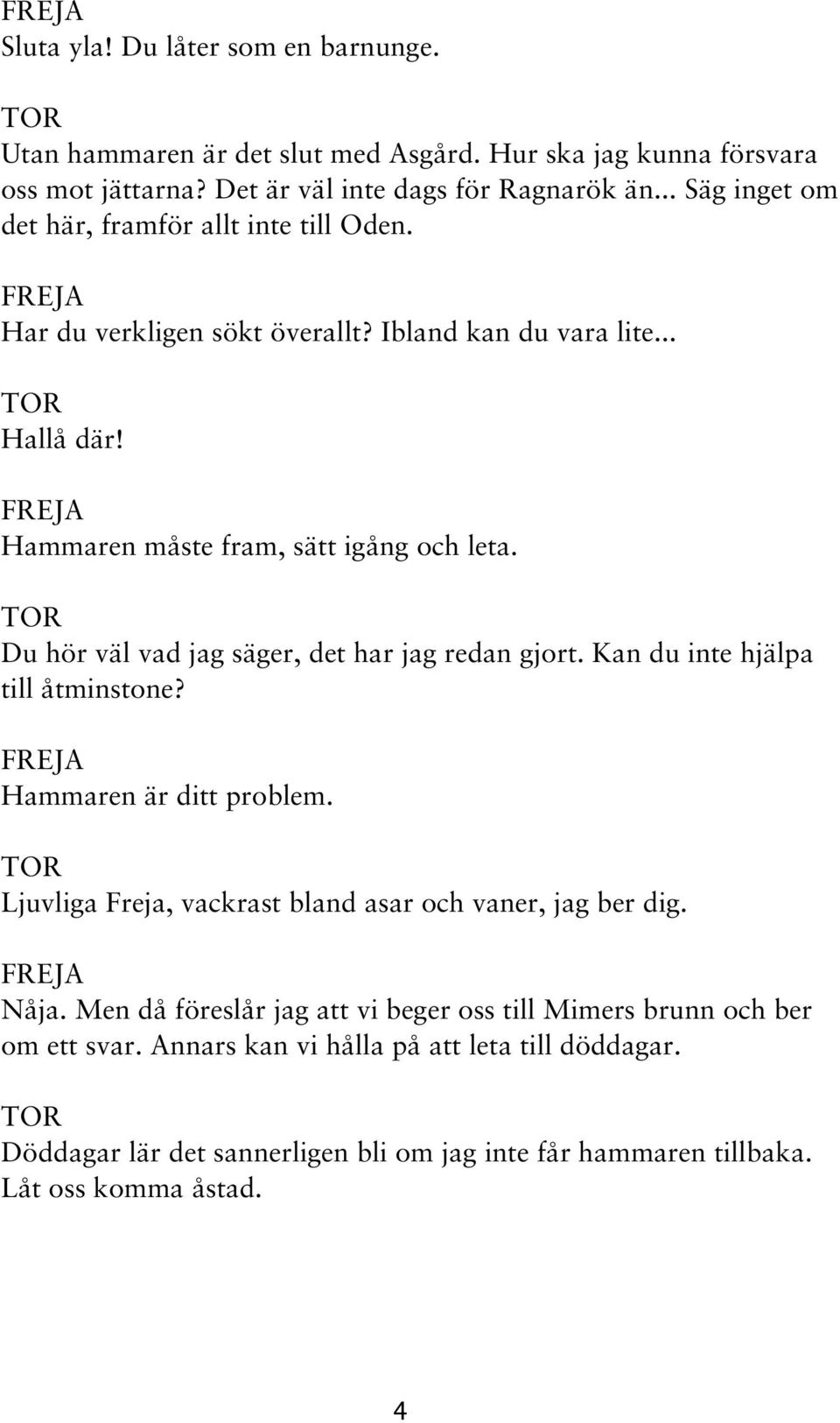 Du hör väl vad jag säger, det har jag redan gjort. Kan du inte hjälpa till åtminstone? Hammaren är ditt problem. Ljuvliga Freja, vackrast bland asar och vaner, jag ber dig. Nåja.