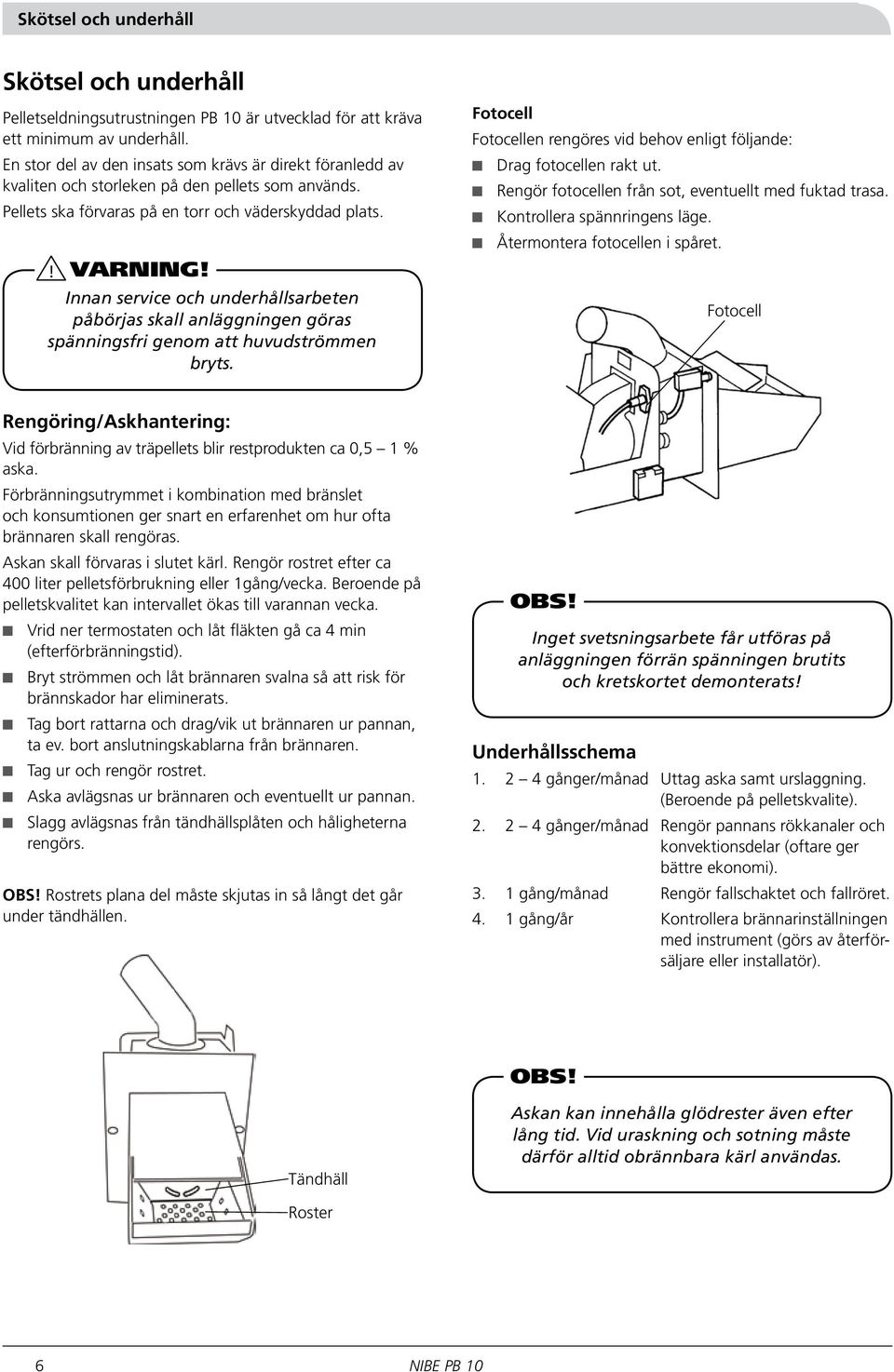 Innan service och underhållsarbeten påbörjas skall anläggningen göras spänningsfri genom att huvudströmmen bryts. Fotocell Fotocellen rengöres vid behov enligt följande: Drag fotocellen rakt ut.