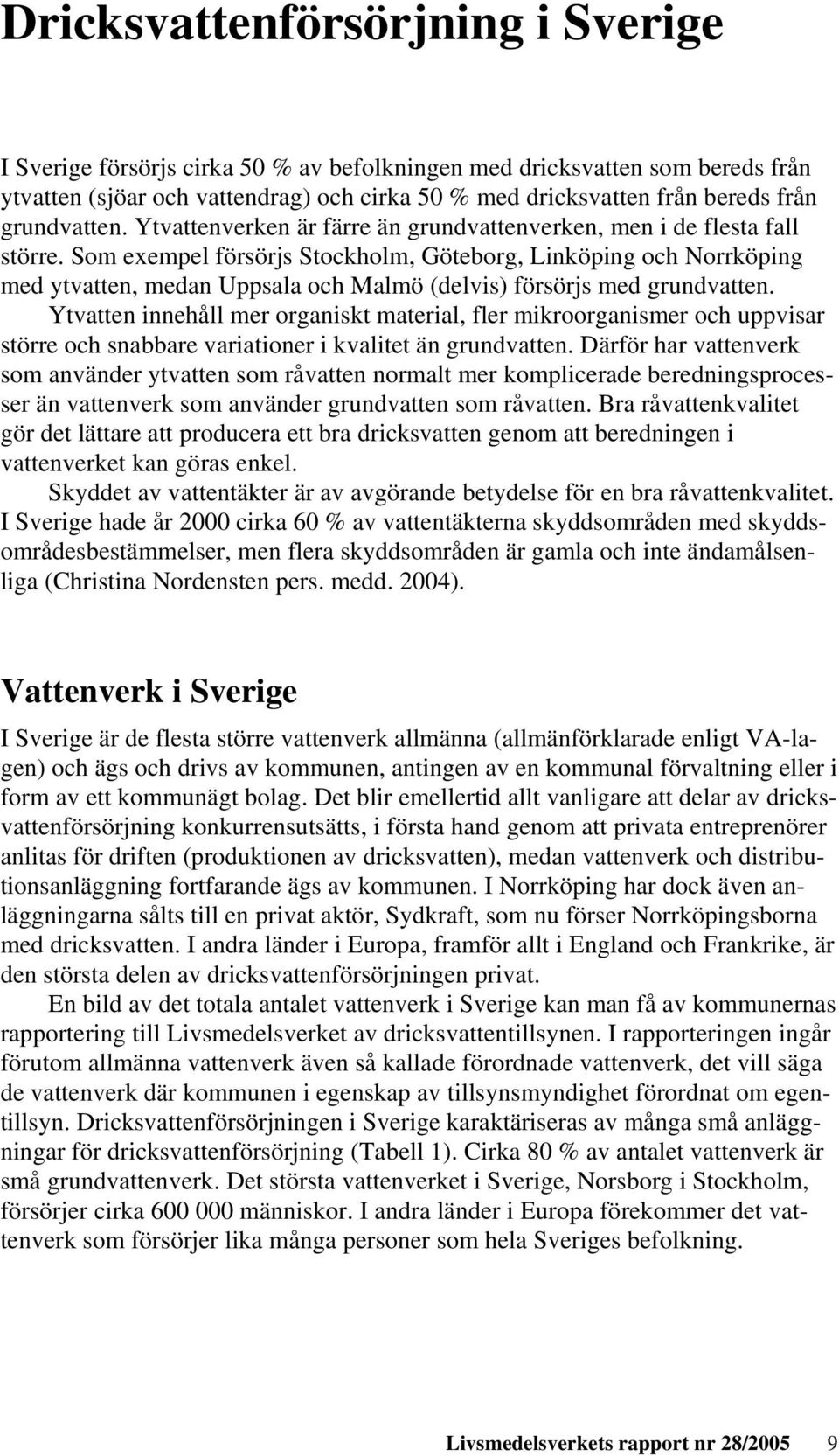 Som exempel försörjs Stockholm, Göteborg, Linköping och Norrköping med ytvatten, medan Uppsala och Malmö (delvis) försörjs med grundvatten.