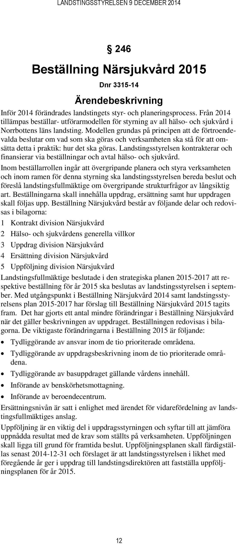 Modellen grundas på principen att de förtroendevalda beslutar om vad som ska göras och verksamheten ska stå för att omsätta detta i praktik: hur det ska göras.