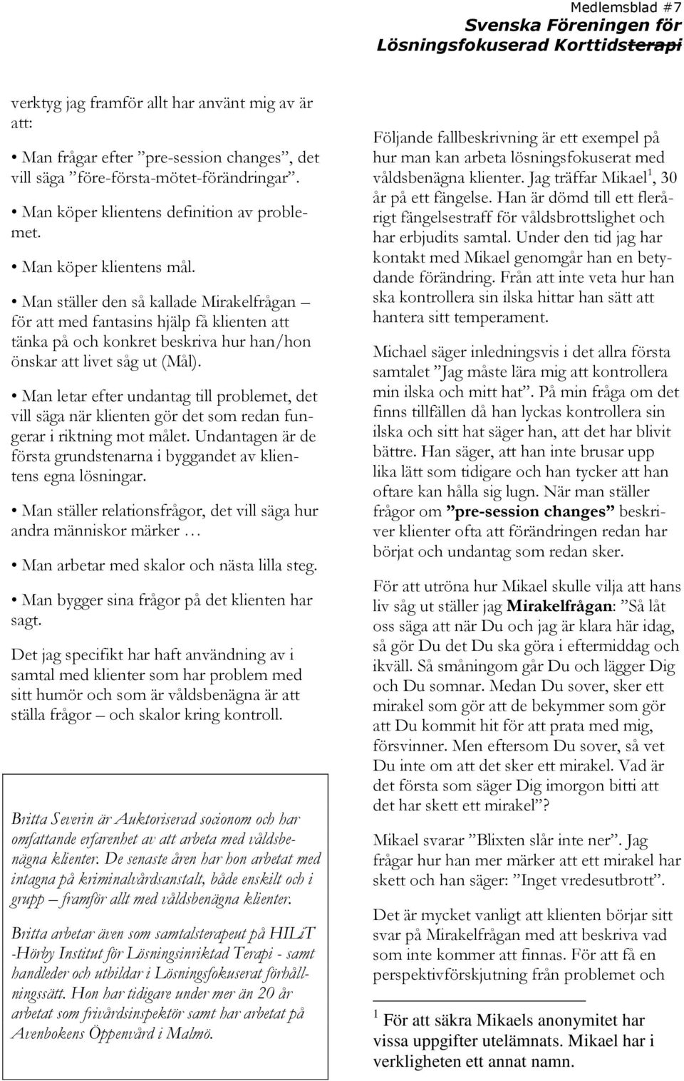 Man letar efter undantag till problemet, det vill säga när klienten gör det som redan fungerar i riktning mot målet. Undantagen är de första grundstenarna i byggandet av klientens egna lösningar.