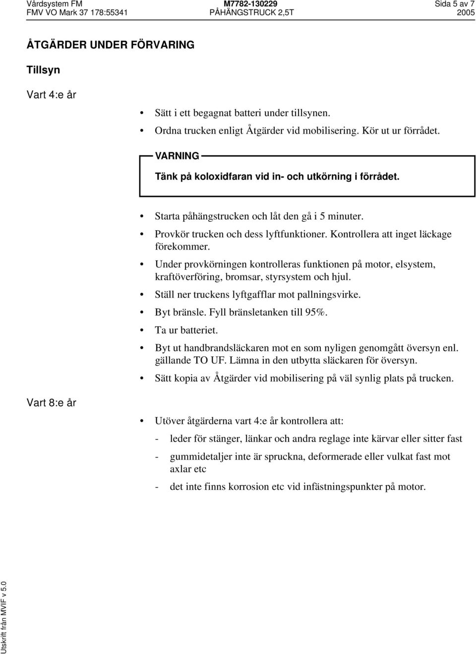 Under provkörningen kontrolleras funktionen på motor, elsystem, kraftöverföring, bromsar, styrsystem och hjul. Ställ ner truckens lyftgafflar mot pallningsvirke. Byt bränsle.