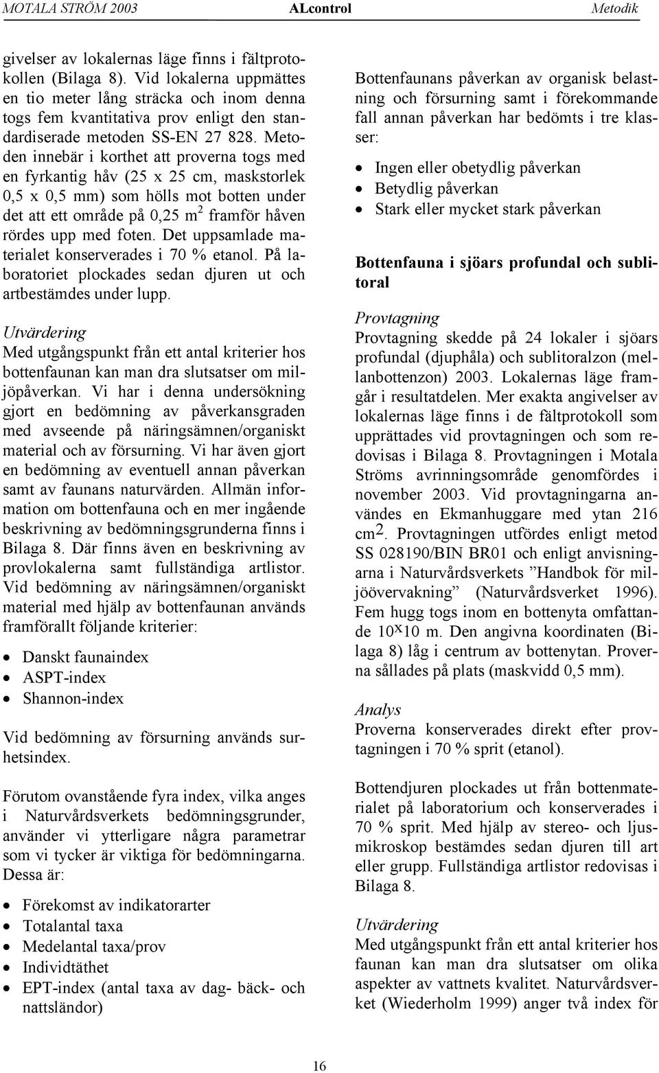 Metoden innebär i korthet att proverna togs med en fyrkantig håv (25 x 25 cm, maskstorlek,5 x,5 mm) som hölls mot botten under det att ett område på,25 m 2 framför håven rördes upp med foten.