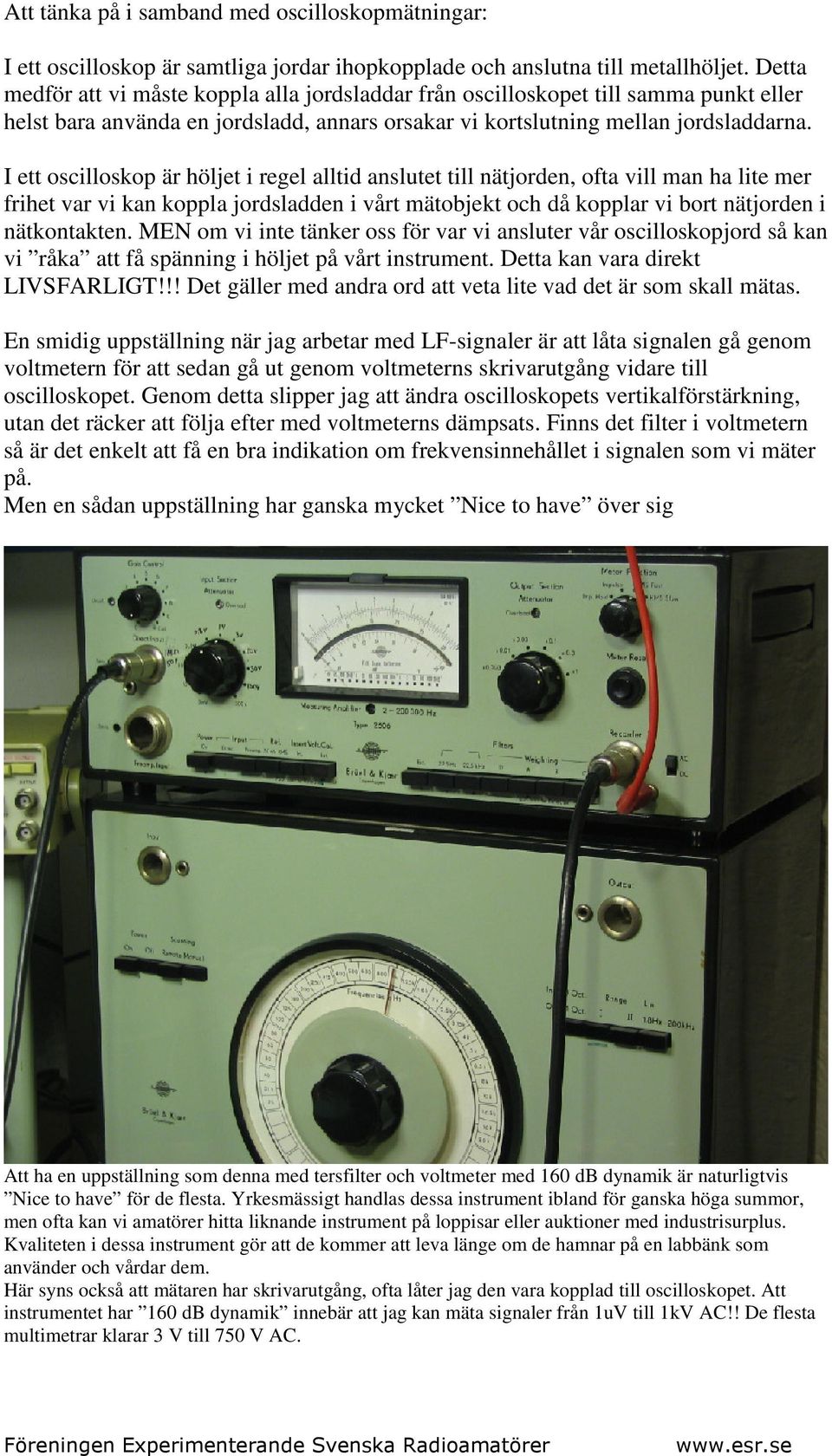 I ett oscilloskop är höljet i regel alltid anslutet till nätjorden, ofta vill man ha lite mer frihet var vi kan koppla jordsladden i vårt mätobjekt och då kopplar vi bort nätjorden i nätkontakten.