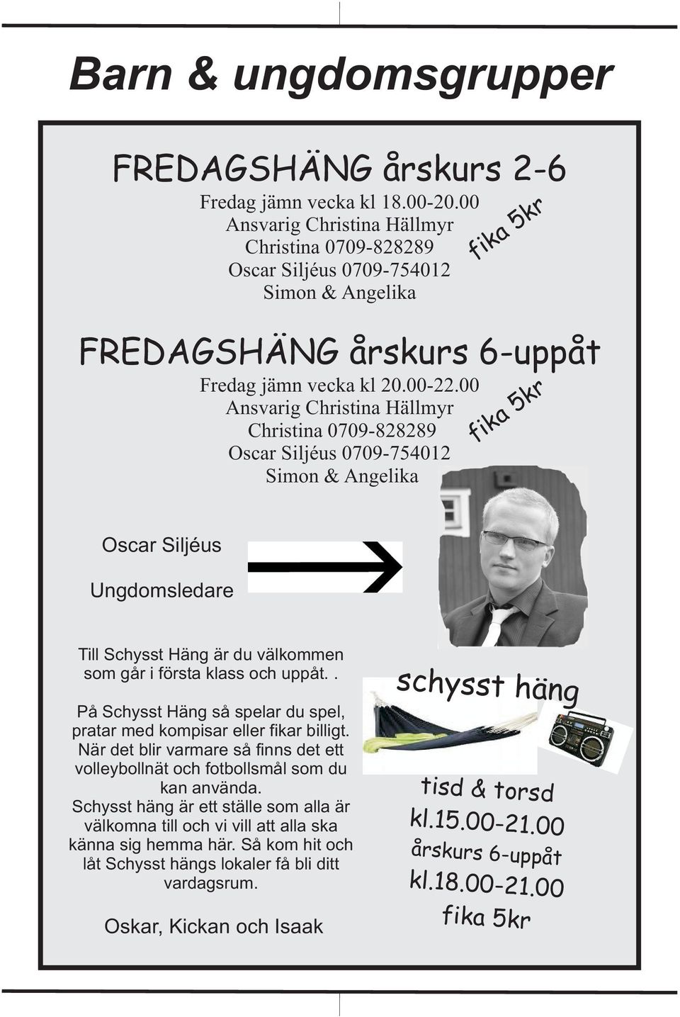 00 Ansvarig Christina Hällmyr Christina 0709-828289 Oscar Siljéus 0709-754012 Simon & Angelika fika 5kr fika 5kr Oscar Siljéus Ungdomsledare Till Schysst Häng är du välkommen som går i första klass