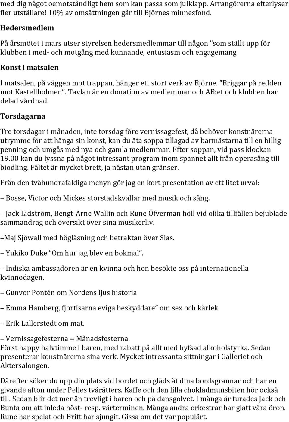 mot trappan, hänger ett stort verk av Björne. Briggar på redden mot Kastellholmen. Tavlan är en donation av medlemmar och AB:et och klubben har delad vårdnad.