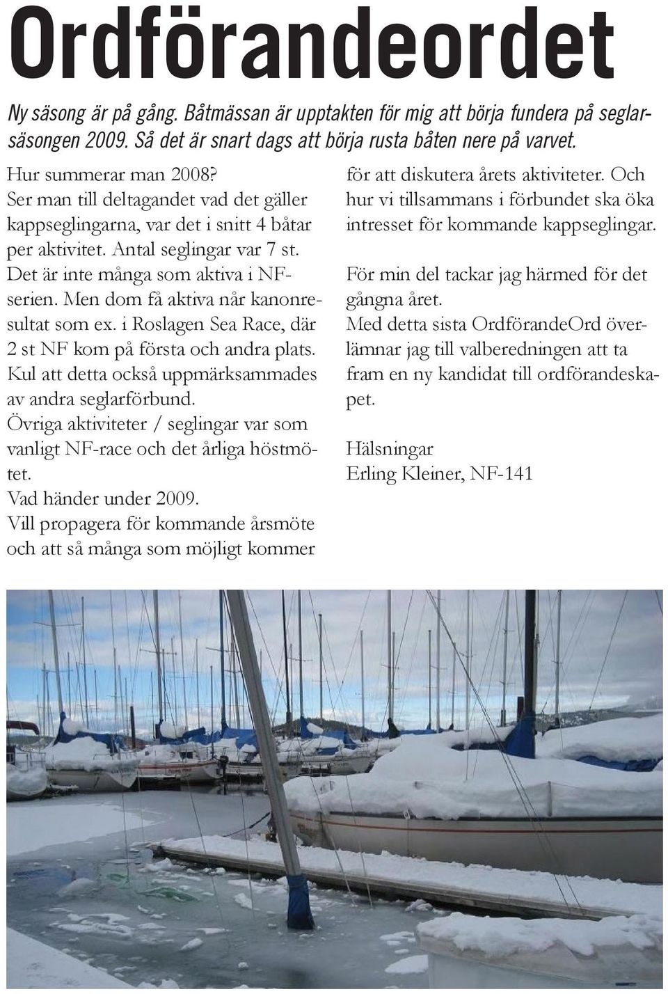 Men dom få aktiva når kanonresultat som ex. i Roslagen Sea Race, där 2 st NF kom på första och andra plats. Kul att detta också uppmärksammades av andra seglarförbund.