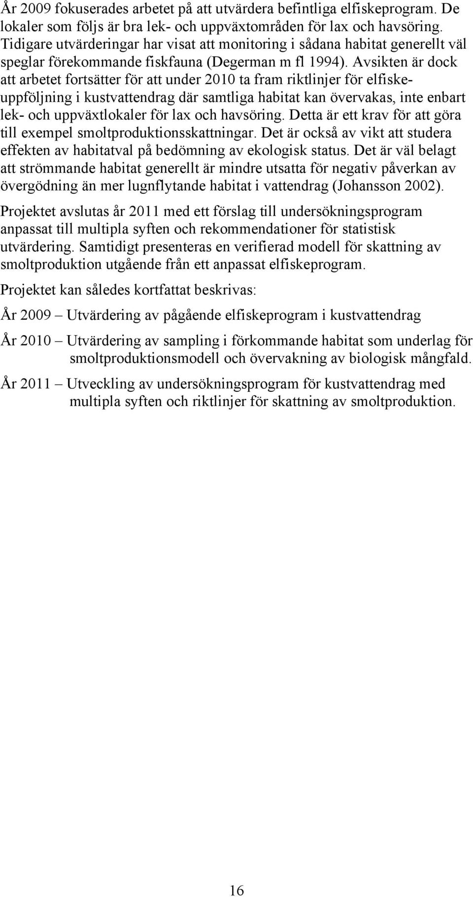 Avsikten är dock att arbetet fortsätter för att under 2010 ta fram riktlinjer för elfiskeuppföljning i kustvattendrag där samtliga habitat kan övervakas, inte enbart lek- och uppväxtlokaler för lax