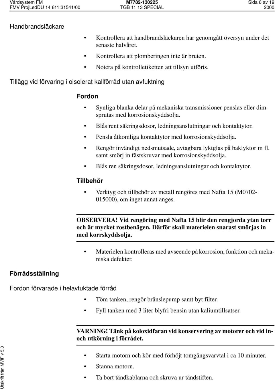 Tillägg vid förvaring i oisolerat kallförråd utan avfuktning Fordon Synliga blanka delar på mekaniska transmissioner penslas eller dimsprutas med korrosionskyddsolja.