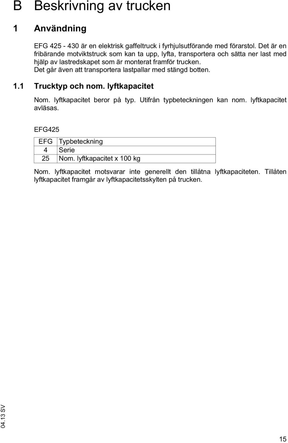 Det går även att transportera lastpallar med stängd botten. 1.1 Trucktyp och nom. lyftkapacitet Nom. lyftkapacitet beror på typ. Utifrån typbeteckningen kan nom.