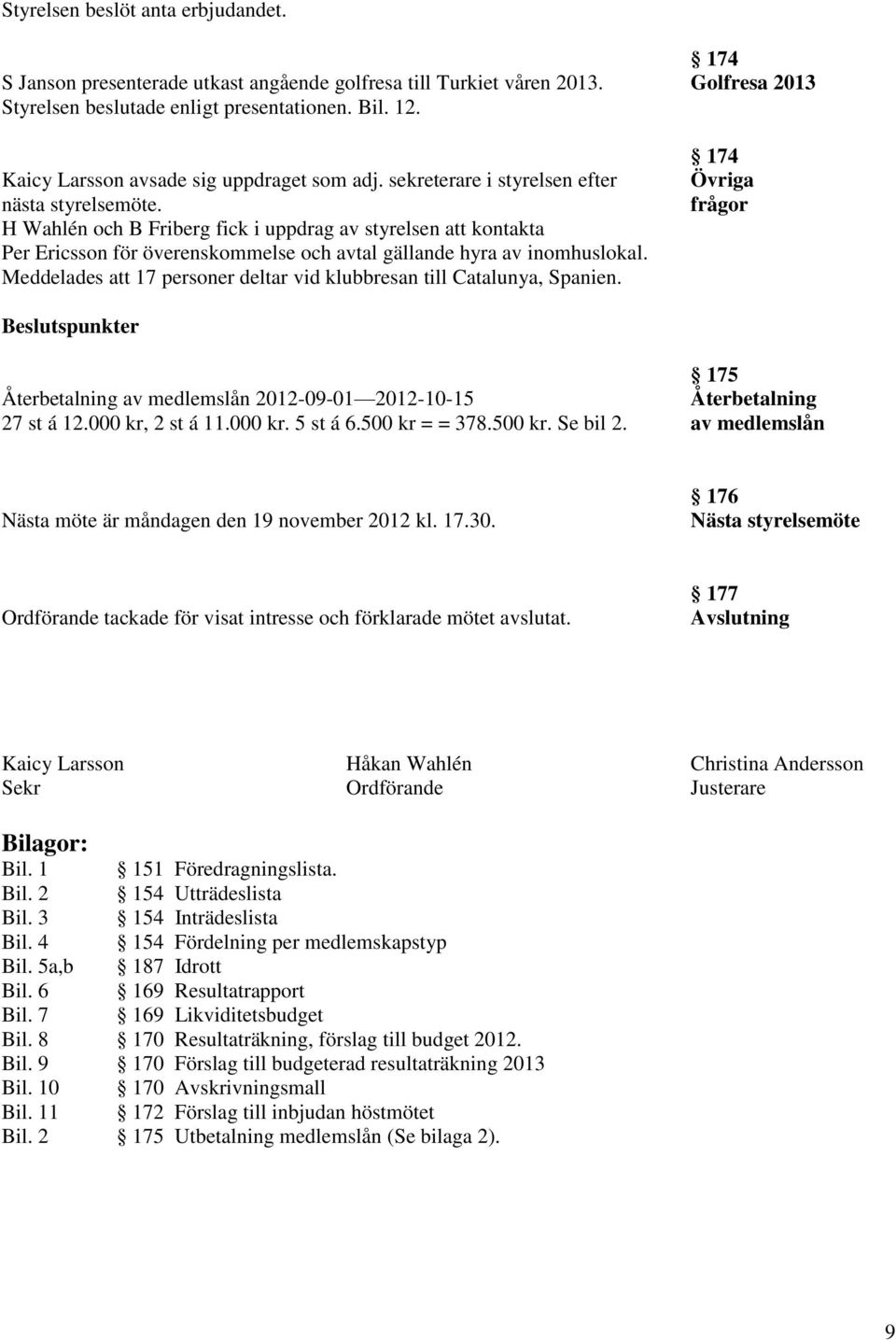 H Wahlén och B Friberg fick i uppdrag av styrelsen att kontakta Per Ericsson för överenskommelse och avtal gällande hyra av inomhuslokal.