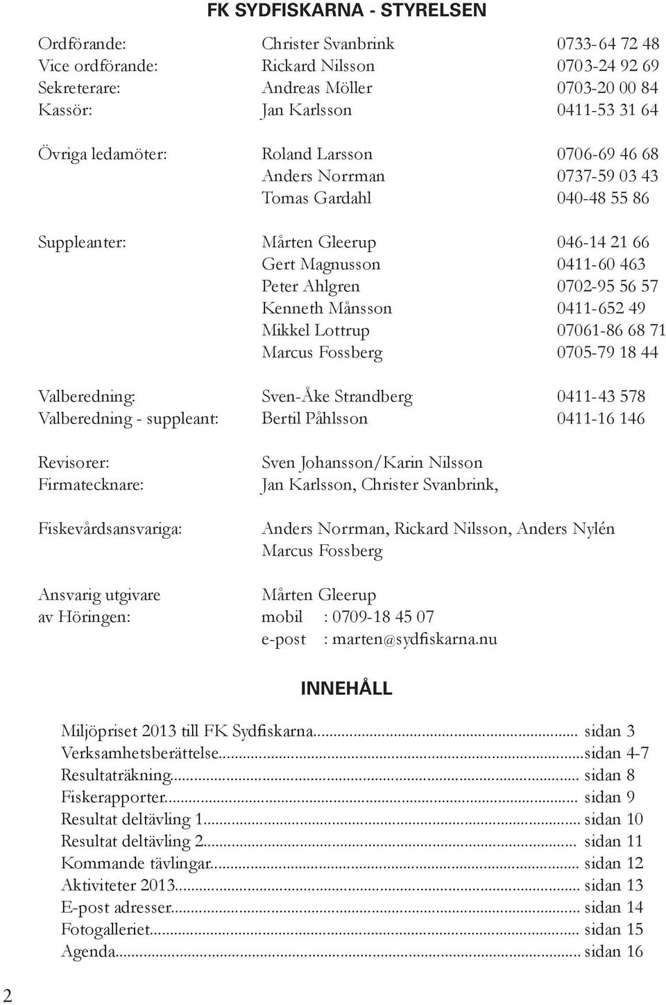 Kenneth Månsson 0411-652 49 Mikkel Lottrup 07061-86 68 71 Marcus Fossberg 0705-79 18 44 Valberedning: Sven-Åke Strandberg 0411-43 578 Valberedning - suppleant: Bertil Påhlsson 0411-16 146 Revisorer: