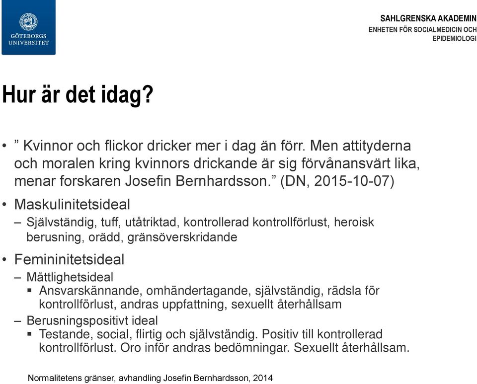 (DN, 2015-10-07) Maskulinitetsideal Självständig, tuff, utåtriktad, kontrollerad kontrollförlust, heroisk berusning, orädd, gränsöverskridande Femininitetsideal Måttlighetsideal