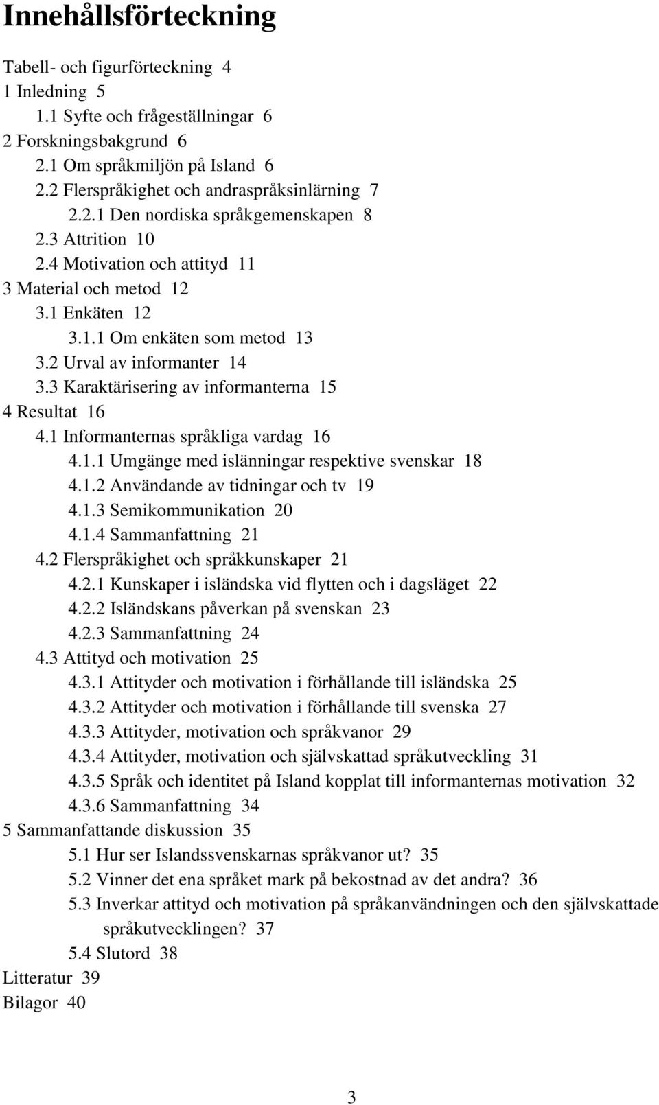 2 Urval av informanter 14 3.3 Karaktärisering av informanterna 15 4 Resultat 16 4.1 Informanternas språkliga vardag 16 4.1.1 Umgänge med islänningar respektive svenskar 18 4.1.2 Användande av tidningar och tv 19 4.