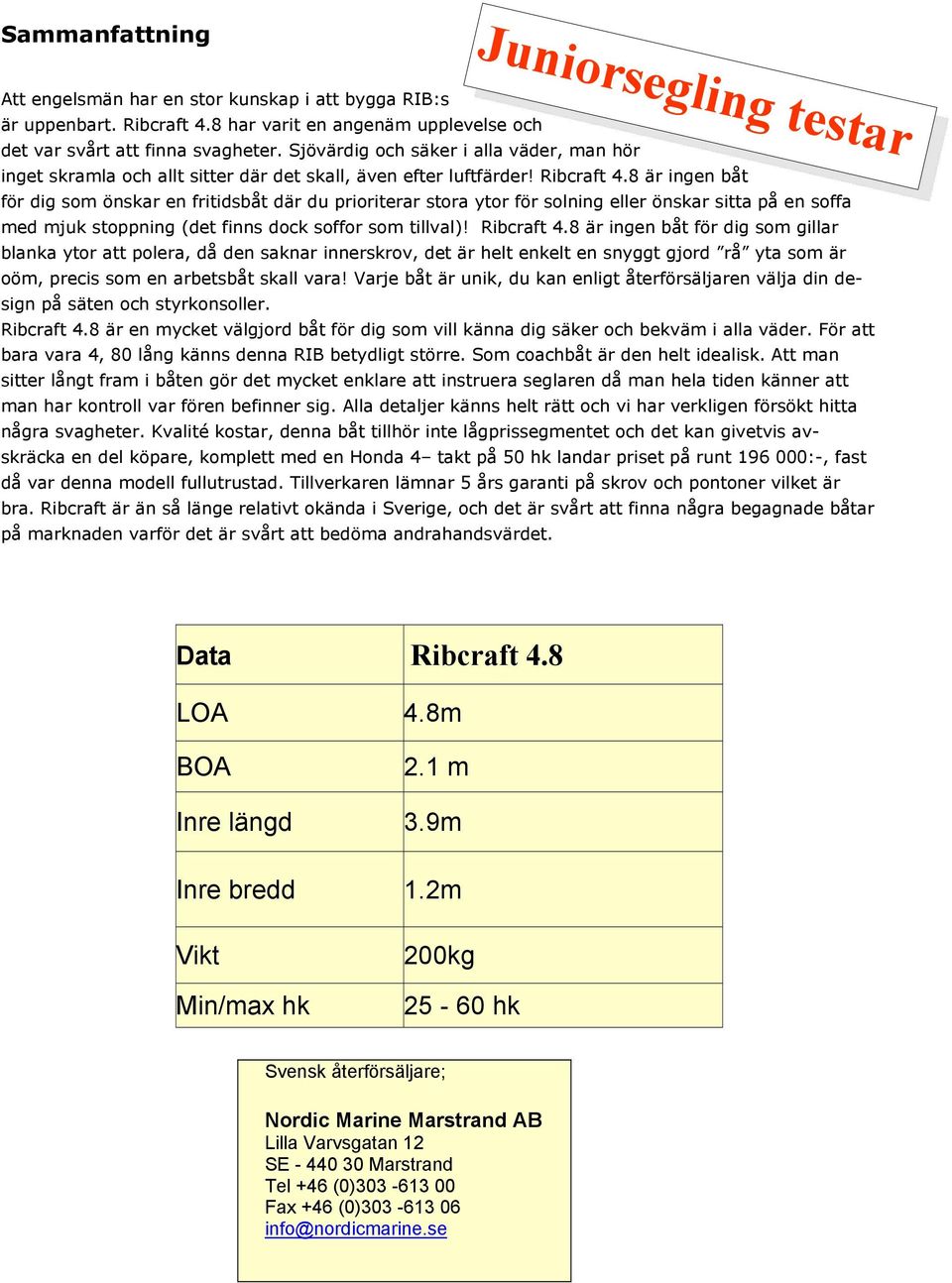 8 är ingen båt för dig som önskar en fritidsbåt där du prioriterar stora ytor för solning eller önskar sitta på en soffa med mjuk stoppning (det finns dock soffor som tillval)! Ribcraft 4.