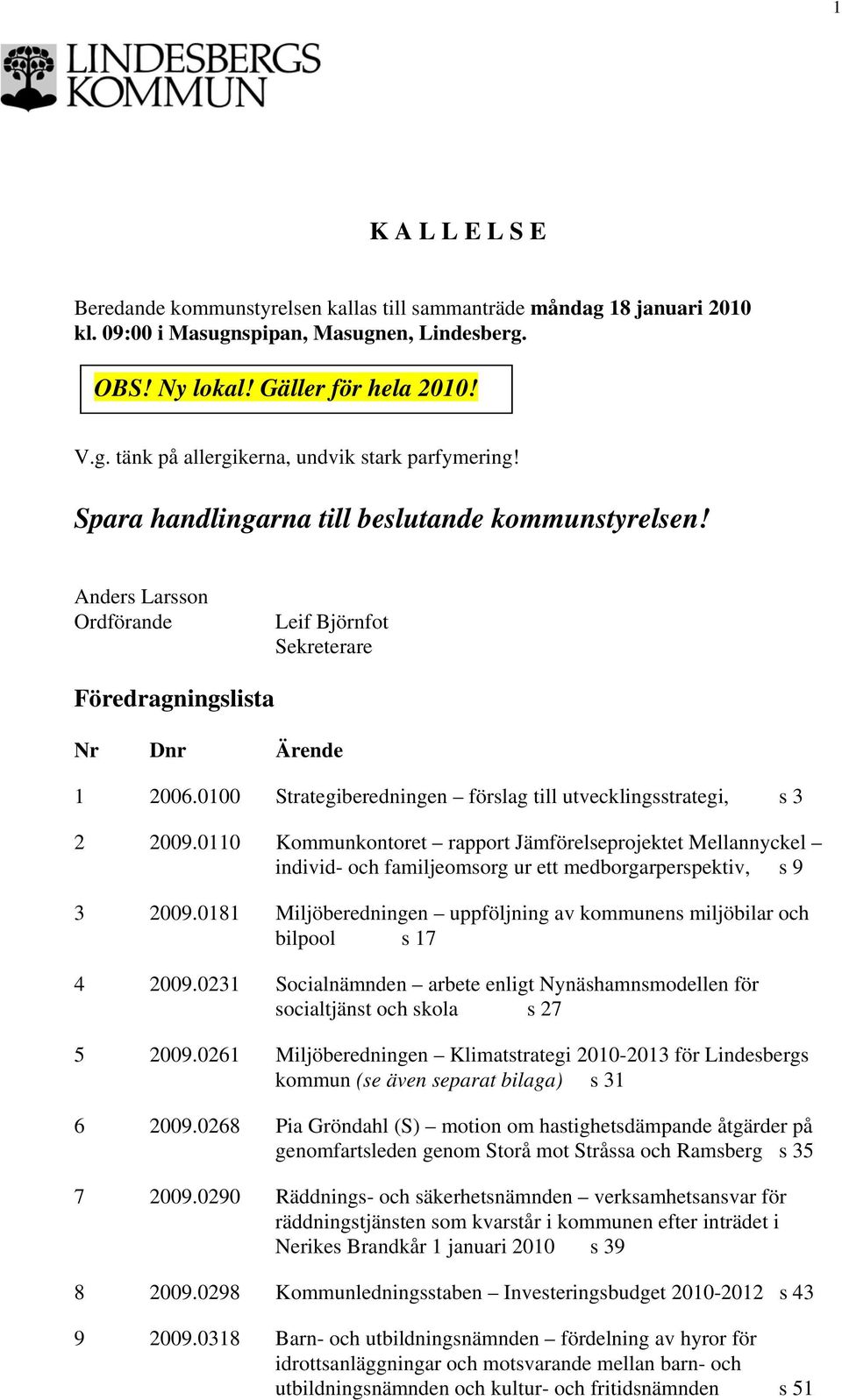 0100 Strategiberedningen förslag till utvecklingsstrategi, s 3 2 2009.0110 Kommunkontoret rapport Jämförelseprojektet Mellannyckel individ- och familjeomsorg ur ett medborgarperspektiv, s 9 3 2009.