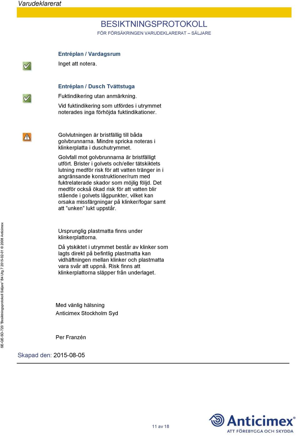 Brister i golvets och/eller tätskiktets lutning medför risk för att vatten tränger in i angränsande konstruktioner/rum med fuktrelaterade skador som möjlig följd.