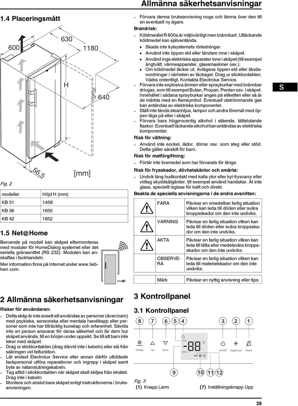 Använd inga elektriska apparater inne i skåpet (till exempel ångtvätt, värmeapparater, glassmaskiner osv.). Om köldmedel läcker ut: Avlägsna öppen eld eller tändanordningar i närheten av läckaget.