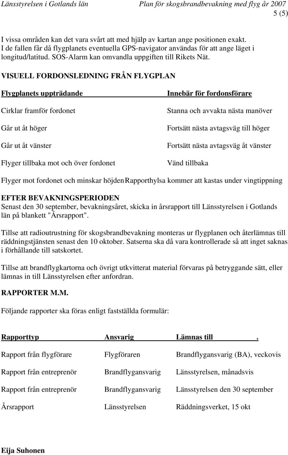 VISUELL FORDONSLEDNING FRÅN FLYGPLAN Flygplanets uppträdande Cirklar framför fordonet Går ut åt höger Går ut åt vänster Flyger tillbaka mot och över fordonet Innebär för fordonsförare Stanna och