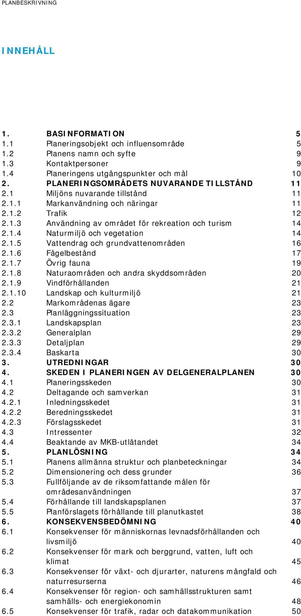 1.5 Vattendrag och grundvattenområden 16 2.1.6 Fågelbestånd 17 2.1.7 Övrig fauna 19 2.1.8 Naturaområden och andra skyddsområden 20 2.1.9 Vindförhållanden 21 2.1.10 Landskap och kulturmiljö 21 2.