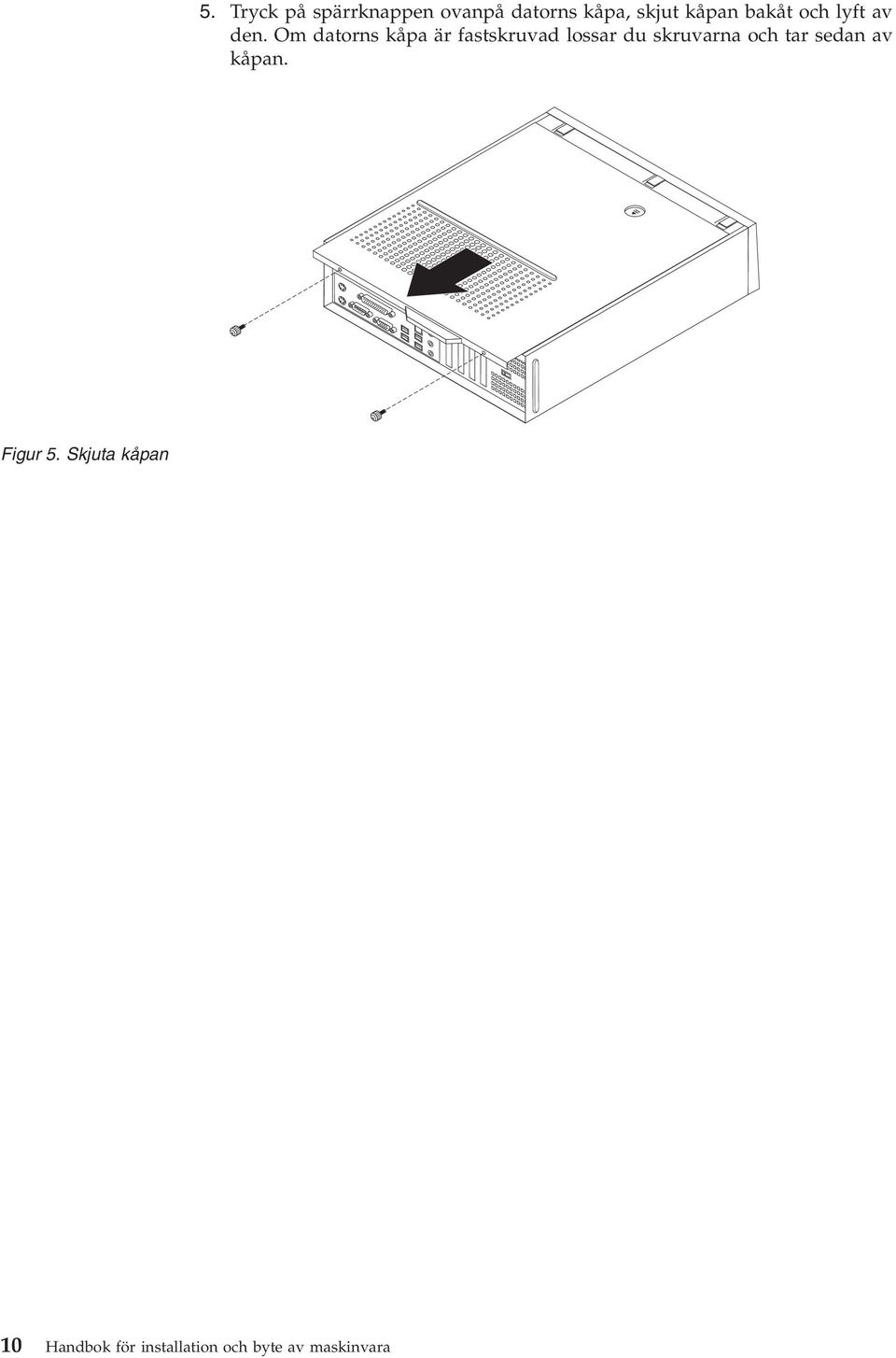 Om datorns kåpa är fastskruvad lossar du skruvarna och