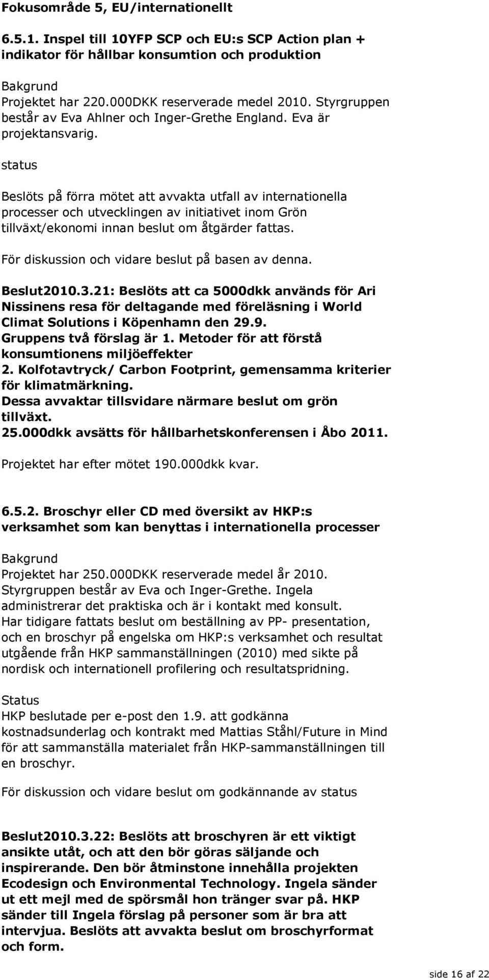 status Beslöts på förra mötet att avvakta utfall av internationella processer och utvecklingen av initiativet inom Grön tillväxt/ekonomi innan beslut om åtgärder fattas.