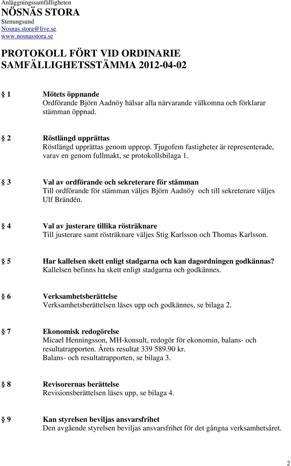2 Röstlängd upprättas Röstlängd upprättas genom upprop. Tjugofem fastigheter är representerade, varav en genom fullmakt, se protokollsbilaga 1.