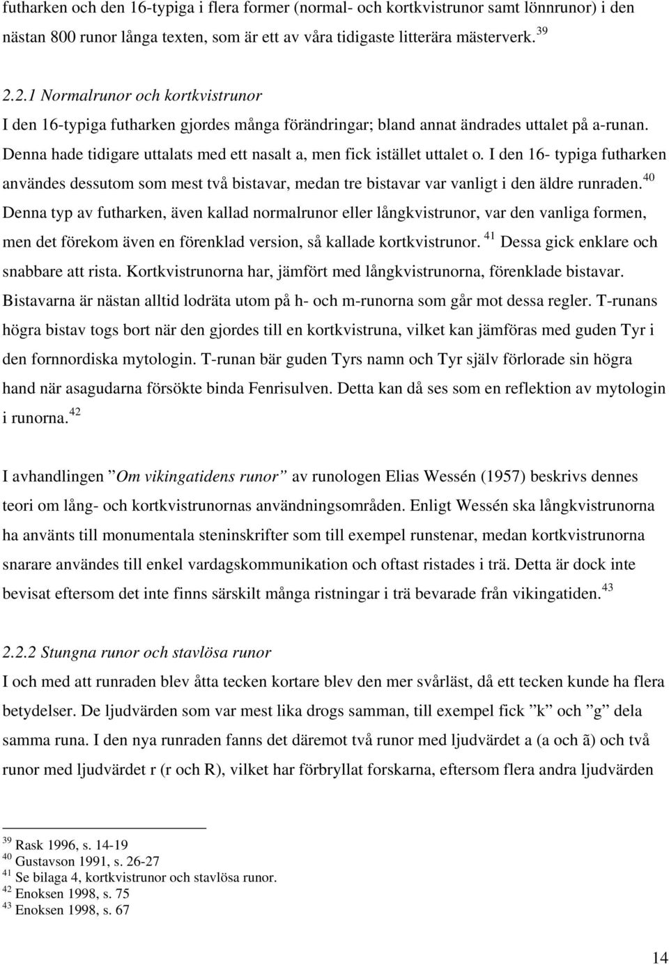 Denna hade tidigare uttalats med ett nasalt a, men fick istället uttalet o. I den 16- typiga futharken användes dessutom som mest två bistavar, medan tre bistavar var vanligt i den äldre runraden.