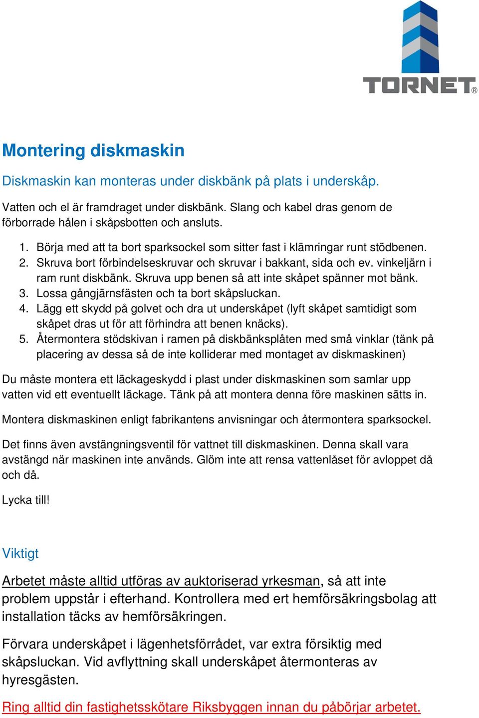 Skruva upp benen så att inte skåpet spänner mot bänk. 3. Lossa gångjärnsfästen och ta bort skåpsluckan. 4.