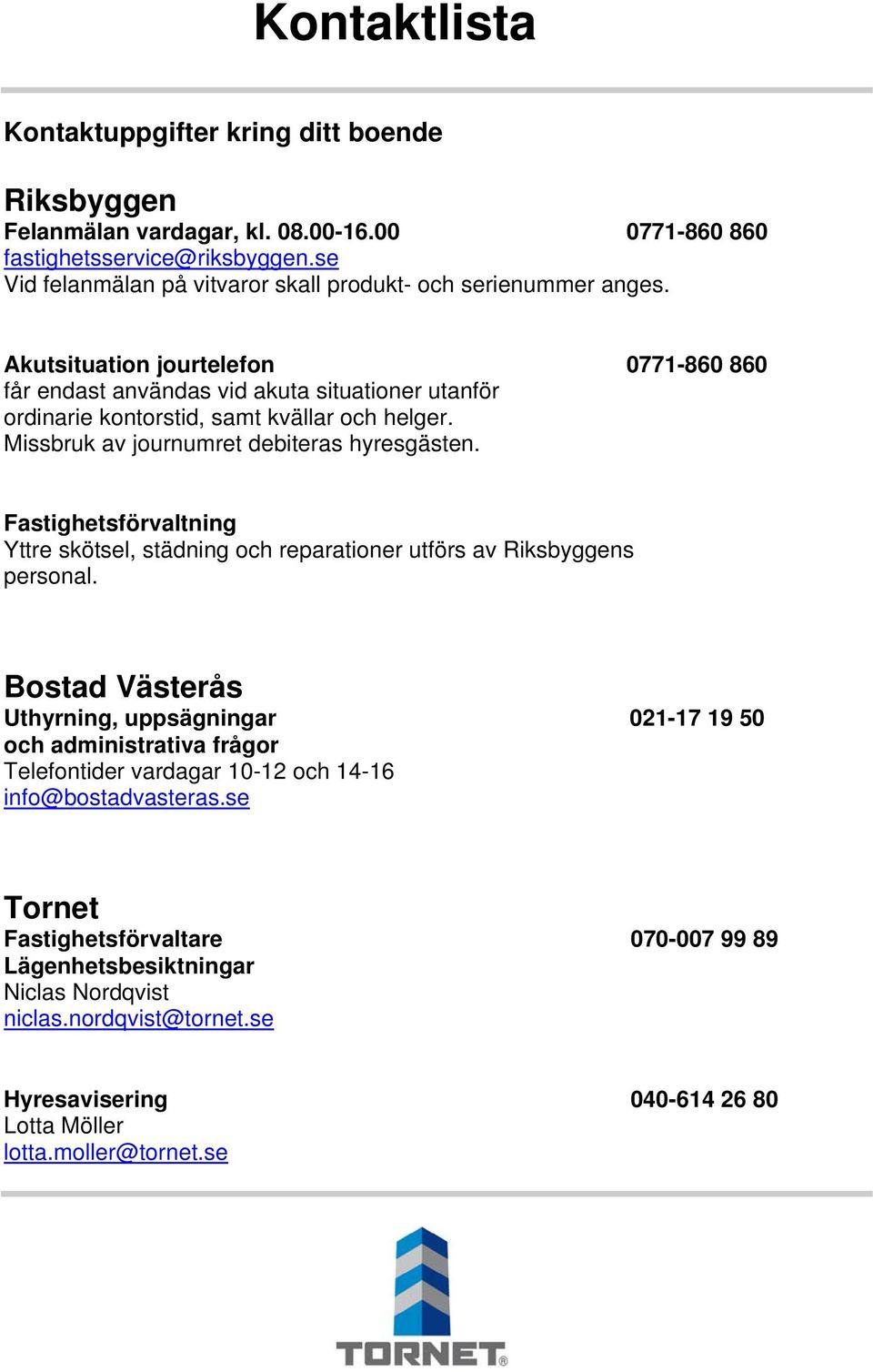 Akutsituation jourtelefon 0771-860 860 får endast användas vid akuta situationer utanför ordinarie kontorstid, samt kvällar och helger. Missbruk av journumret debiteras hyresgästen.