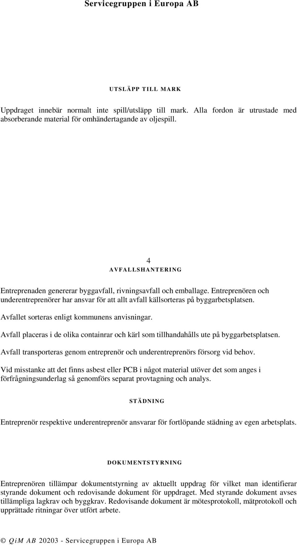 Avfallet sorteras enligt kommunens anvisningar. Avfall placeras i de olika containrar och kärl som tillhandahålls ute på byggarbetsplatsen.