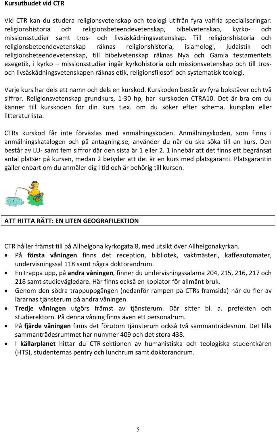 Till religionshistoria och religionsbeteendevetenskap räknas religionshistoria, islamologi, judaistik och religionsbeteendevetenskap, till bibelvetenskap räknas Nya och Gamla testamentets exegetik, i