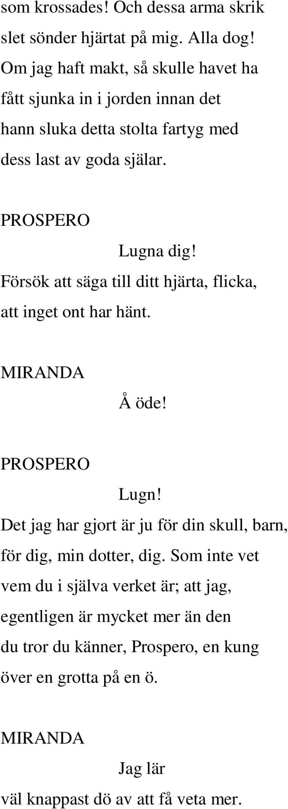 PROSPERO Lugna dig! Försök att säga till ditt hjärta, flicka, att inget ont har hänt. MIRANDA Å öde! PROSPERO Lugn!