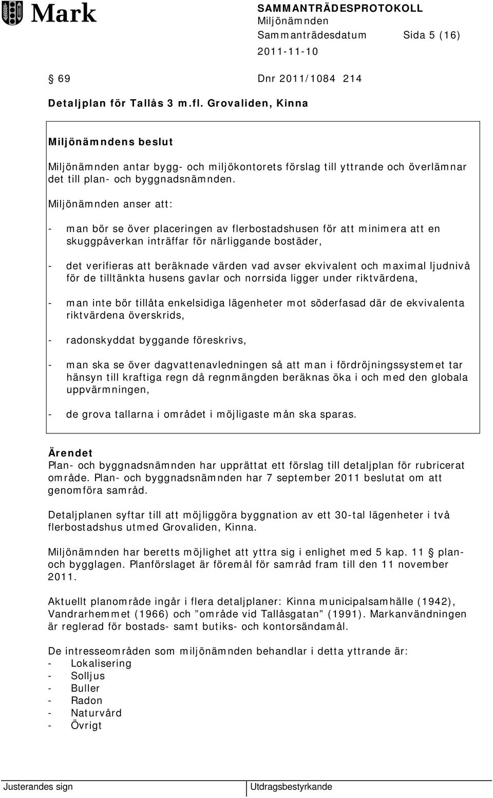 anser att: - man bör se över placeringen av flerbostadshusen för att minimera att en skuggpåverkan inträffar för närliggande bostäder, - det verifieras att beräknade värden vad avser ekvivalent och