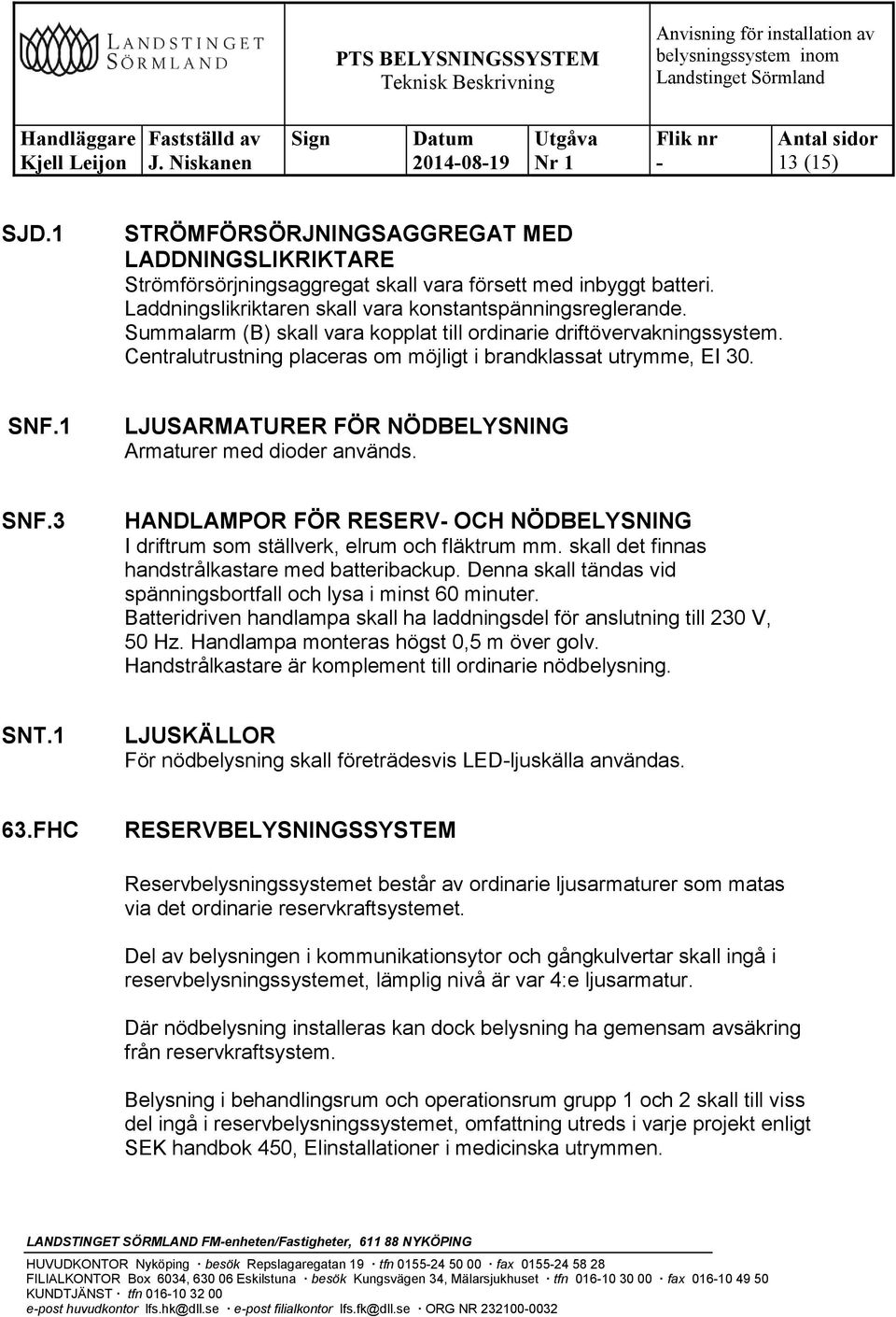 1 LJUSARMATURER FÖR NÖDBELYSNING Armaturer med dioder används. SNF.3 HANDLAMPOR FÖR RESERV OCH NÖDBELYSNING I driftrum som ställverk, elrum och fläktrum mm.