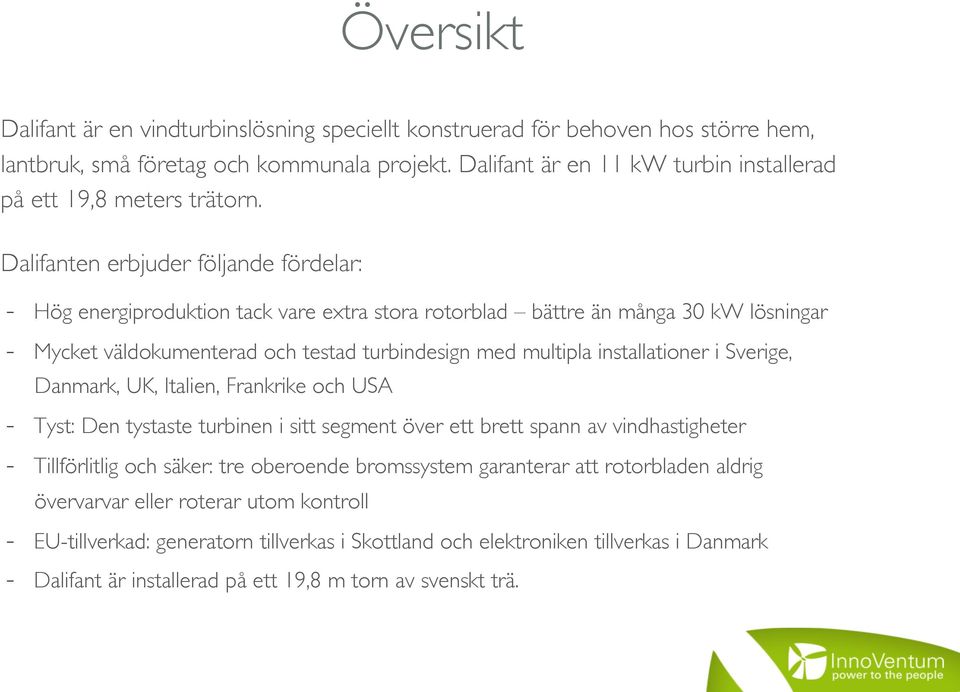 Dalifanten erbjuder följande fördelar: - Hög energiproduktion tack vare extra stora rotorblad bättre än många 30 kw lösningar - Mycket väldokumenterad och testad turbindesign med multipla